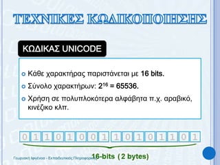 ΤΕΧΝΙΚΕΣ ΚΩΔΙΚΟΠΟΙΗΣΗΣΚΩΔΙΚΑΣ UNICODEΚάθε χαρακτήρας παριστάνεται με 16 bits.Σύνολο χαρακτήρων: 216 = 65536.Χρήση σε πολυπλοκότερα αλφάβητα π.χ. αραβικό, κινέζικο κλπ.Γεωργακή Ιφιγένεια - Εκπαιδευτικιός Πληροφορικής