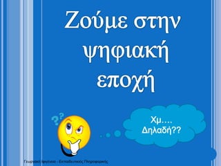 Ζούμε στην ψηφιακή εποχή Χμ….Δηλαδή??Γεωργακή Ιφιγένεια - Εκπαιδευτικιός Πληροφορικής