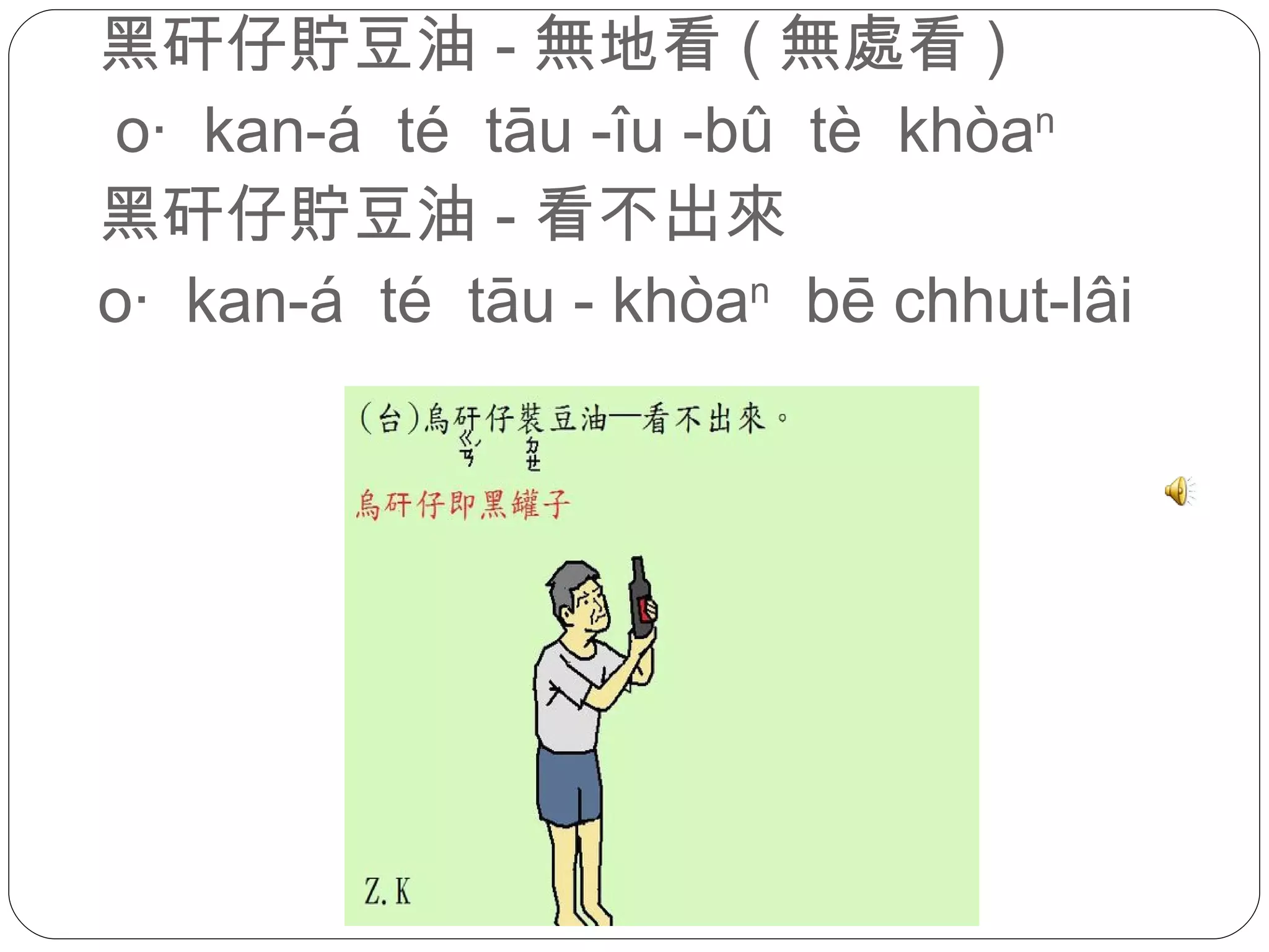黑矸仔貯豆油 - 無地看 ( 無處看 )  o·  kan-á  té  tāu -îu -bû  tè  khòa n  黑矸仔貯豆油 - 看不出來 o·  kan-á  té  tāu - khòa n   bē chhut-lâi 