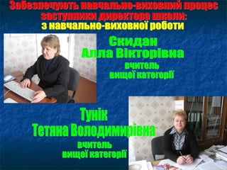 Забезпечують навчально-виховний процес  заступники директора школи: вчитель вищої категорії Тунік Тетяна Володимирівна Скидан  Алла Вікторівна з навчально-виховної роботи вчитель вищої категорії 