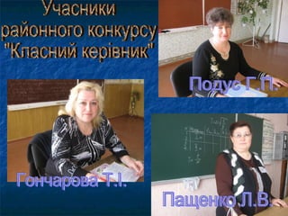 Учасники  районного конкурсу  "Класний керівник" Подус Г.П. Пащенко Л.В. Гончарова Т.І. 