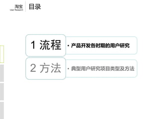 淘宝
User Research
                目录




                1 流程   • 产品开发各时期的用户研究




                2 方法   • 典型用户研究项目类型及方法
 