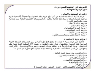 ‫اﻟﺘﻌﺮﻳﻒ ﻓﻲ اﻟﻘﺎﻧﻮن اﻟﺴﻮداﻧﻲ :-‬
                                                                     ‫ﺻﻮر ﺟﺮاﺋﻢ اﻟﻤﻌﻠﻮﻣﺎﺗﯿﺔ :-‬

                                                                ‫1.اﻟﺠﺮاﺋﻢ اﻟﻤﺘﻌﻠﻘﺔ ﺑﺎﻷﻣﻮال :-‬
‫ﺟﺮاﺋﻢ اﻟﺘﻘﻨﯿﺔ ذات اﻟﺼﺒﻐﺔ اﻟﻤﺎﻟﯿﺔ ﻣﻦ أﻛﺜﺮ أﻧﻮاع ﺟﺮاﺋﻢ ﻧﻈﻢ اﻟﻤﻌﻠﻮﻣﺎت وأﻋﻈﻤﮫﺎ أﺛﺮً ﻟﺘﻌﻠﻘﮫﺎ ﺑﺼﻮرة‬
              ‫ا‬
‫ﻣﺒﺎﺷﺮة ﺑﺎﻷﺻﻮل اﻟﻤﺎﻟﯿﺔ ، ﺳﻮاء ﺗﻠﻚ اﻟﺨﺎﺻﺔ ﺑﺎﻷﻓﺮاد ، أو اﻟﻤﺆﺳﺴﺎت اﻹﻗﺘﺼﺎدﻳﺔ اﻟﻌﺎﻣﺔ ﻣﻨﮫﺎ واﻟﺨﺎﺻﺔ‬
                                                                        ‫وھﻲ ﻋﻠﻰ اﻟﻨﺤﻮ اﻟﺘﺎﻟﻲ :-‬
                                                                          ‫•ﺟﺮﻳﻤﺔ إﺳﺎءة اﻹﺋﺘﻤﺎن .‬
                                                                             ‫•ﺟﺮﻳﻤﺔ إﺗﻼف اﻟﻨﻈﻢ .‬
                                                                    ‫•ﺟﺮﻳﻤﺔ اﻟﺴﺮﻗﺔ اﻟﻤﻌﻠﻮﻣﺎﺗﯿﺔ .‬
                                                                      ‫•ﺟﺮﻳﻤﺔ اﻟﺘﺰوﻳﺮ اﻟﻤﻌﻠﻮﻣﺎﺗﻲ .‬
                                                                          ‫•ﺟﺮﻳﻤﺔ ﻏﺴﯿﻞ اﻷﻣﻮال .‬
                                                     ‫•ﺟﺮﻳﻤﺔ اﻹﻋﺘﺪاء ﻋﻠﻰ ﺑﺮاﻣﺞ اﻟﺤﺎﺳﺐ اﻷﻟﻲ .‬

                                                                 ‫2.ﺟﺮاﺋﻢ ﺗﻘﻨﯿﺔ اﻹﺗﺼﺎﻻت :-‬
‫اﻟﺤﺪﻳﺚ ﻋﻦ ﺟﺮاﺋﻢ ﺗﻘﻨﯿﺔ اﻹﺗﺼﺎﻻت ﻻ ﻳﻨﻘﻄﻊ ﻓﻤﻊ ﻛﻞ ﺗﺄﺧﺮ ﻓﻲ ﺳﻦ اﻟﺘﺸﺮﻳﻌﺎت اﻟﺠﺪﻳﺪة اﻟﻼزﻣﺔ‬
‫ﻟﻤﻮاﺟﮫﺔ ھﺬه اﻟﺠﺮﻳﻤﺔ وﻣﻜﺎﻓﺤﺘﮫﺎ ، ﺗﺰداد ﺧﻄﻮرة اﻟﻈﺎھﺮة ، وﺗﺘﺴﻊ اﻷﺛﺎر اﻟﺴﻠﺒﯿﺔ ﻟﺜﻮرة ﺗﻘﻨﯿﺔ ﻧﻈﻢ‬
‫اﻟﻤﻌﻠﻮﻣﺎت ، وﻳﺰداد اﻟﺠﻨﺎة إﺟﺮاﻣً، ﻓﯿﻤﺎ ﺗﺘﻌﺎﻇﻢ ﺧﺴﺎﺋﺮ اﻟﻤﺠﻨﻲ ﻋﻠﯿﮫﻢ اﻓﺮادً أو ﻣﺆﺳﺴﺎت ، اﻷﻣﺮ اﻟﺬي‬
                        ‫ا‬                                      ‫ﺎ‬
      ‫ﻳﺪﻓﻊ ﺑﻤﺰﻳﺪ ﻣﻦ اﻟﺠﮫﺪ ﻟﻤﻜﺎﻓﺤﺔ ھﺬه اﻟﻈﺎھﺮة وﻣﻼﺣﻘﺔ اﻟﺠﻨﺎة ﻓﯿﮫﺎ وﺷﻜﻠﮫﺎ ﻋﻠﻰ اﻟﻨﺤﻮ اﻟﺘﺎﻟﻲ :-‬

                                                      ‫اﻹﻋﺘﺪاء ﻋﻠﻰ ﺣﺮﻣﺔ اﻟﺤﯿﺎة اﻟﺨﺎﺻﺔ .‬      ‫•ﺟﺮاﺋﻢ‬
                                                           ‫اﻹﻧﺘﺮﻧﺖ اﻟﻤﺘﻌﻠﻘﺔ ﺑﺎﻟﻘﺎﺻﺮﻳﻦ .‬     ‫•ﺟﺮاﺋﻢ‬
                                                                          ‫ﻧﻈﻢ اﻹﺗﺼﺎﻻت .‬     ‫•ﺟﺮاﺋﻢ‬
                                                                  ‫اﻟﺘﺠﺴﺲ اﻹﻟﻜﺘﺮوﻧﻲ .‬        ‫•ﺟﺮاﺋﻢ‬
                                                                        ‫اﻟﻤﻮاﻗﻊ اﻻﺑﺎﺣﯿﺔ .‬   ‫•ﺟﺮاﺋﻢ‬
                                                                                ‫اﻹرھﺎب .‬    ‫•ﺟﺮاﺋﻢ‬
                               ‫اﻟﻘﺬف اﻹﻟﻜﺘﺮوﻧﻲ ]اﻟﺬم – اﻟﻘﺪح – اﻟﺘﺤﻘﯿﺮ- إﺷﺎﻧﺔ اﻟﺴﻤﻌﺔ [‬      ‫•ﺟﺮاﺋﻢ‬
 