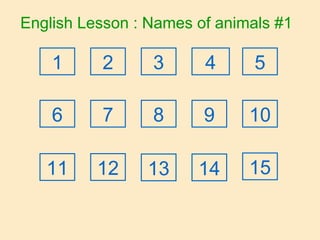 English Lesson : Names of animals #1
21 3 4 5
6 7 8 9 10
11 12 13 14 15
 