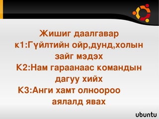    
Жишиг даалгавар
к1:Гүйлтийн ойр,дунд,холын 
зайг мэдэх
К2:Нам гараанаас командын
дагуу хийх
К3:Анги хамт олноороо        
аялалд явах
 