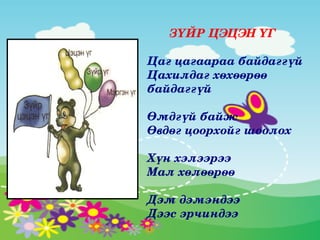 ЗҮЙР ЦЭЦЭН ҮГ

Цаг цагаараа байдаггүй 
Цахилдаг хөхөөрөө 
байдаггүй

Өмдгүй байж 
Өвдөг цоорхойг шоолох

Хүн хэлээрээ
Мал хөлөөрөө

Дэм дэмэндээ
Дээс эрчиндээ
 