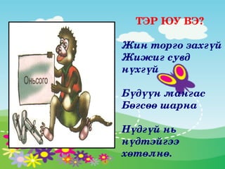 ТЭР ЮУ ВЭ?

Жин торго захгүй
Жижиг сувд 
нүхгүй

Бүдүүн мангас 
Бөгсөө шарна

Нүдгүй нь 
нүдтэйгээ 
хөтөлнө.
 
