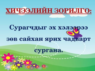 ХИЧЭЭЛИЙН ЗОРИЛГО:
            




Сурагчдыг эх хэлээрээ 
зөв сайхан ярих чадварт 
       сургана.
 