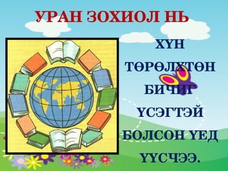 УРАН ЗОХИОЛ НЬ
           ХҮН 
        ТӨРӨЛХТӨН 
          БИЧИГ 
         ҮСЭГТЭЙ 
       БОЛСОН ҮЕД 
         ҮҮСЧЭЭ.
 