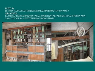 ΕΡΩΤ  8η ΣΕ ΠΟΙΑ ΚΑΤΑΣΤΑΣΗ ΒΡΙΣΚΕΤΑΙ Ο ΕΞΟΠΛΙΣΜΟΣ ΤΟΥ ΜΥΛΟΥ ? ΑΠΑΝΤΗΣΗ  ΤΑ ΜΗΧΑΝΗΜΑΤΑ ΒΡΙΣΚΟΝΤΑΙ ΣΕ ΑΨΟΓΗ ΚΑΤΑΣΤΑΣΗ ΚΑΙ ΕΙΝΑΙ ΕΤΟΙΜΑ ΑΝΑ ΠΑΣΑ ΣΤΙΓΜΗ ΝΑ ΛΕΙΤΟΥΡΓΗΣΟΥΝ ΟΠΩΣ ΠΡΩΤΑ  