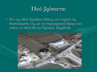 Πού βρίσκεται Επι της οδού Τρικάλων-Πύλης, στο σημείο της διασταύρωσής της, με τον περιφερειακό δρόμο που ενώνει το οδικό δίκτυο Τρίκαλα- Καρδίτσα 
