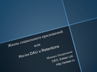 Жизнь социального приложений илиМагия DAU и Retentions Михаил Захаренков CEO, Exteer Ltd.  http://exteer.ru 