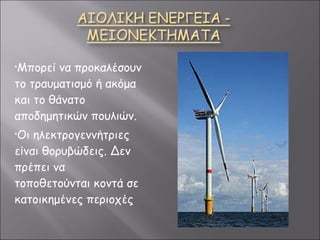 Μπορεί να προκαλέσουν το τραυματισμό ή ακόμα και το θάνατο αποδημητικών πουλιών.  Οι ηλεκτρογεννήτριες είναι θορυβώδεις. Δεν πρέπει να τοποθετούνται κοντά σε κατοικημένες περιοχές 