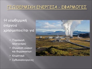 Η γεωθερμική ενέργεια χρησιμοποιείται για  Παραγωγή ηλεκτρισμού Θέρμανση χώρων και θερμοκηπίων Κλιματισμό Ιχθυοκαλλιέργειες 