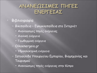 Βιβλιογραφία Βικιπαίδεια – Εγκυκλοπαίδεια στο Ιντερνέτ Ανανεώσιμες πηγές ενέργειας Αιολική ενέργεια Γεωθερμική ενέργεια Oikoenergeia.gr Υδροηλεκτρική ενέργεια  Ιστοσελίδα Υπουργείου Εμπορίου, Βιομηχανίας και Τουρισμού Ανανεώσιμες πηγές ενέργειας στην Κύπρο 