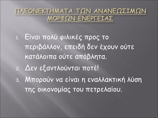 Είναι πολύ φιλικές προς το περιβάλλον, επειδή δεν έχουν ούτε κατάλοιπα ούτε απόβλητα.  Δεν εξαντλούνται ποτέ! Μπορούν να είναι η εναλλακτική λύση της οικονομίας του πετρελαίου. 