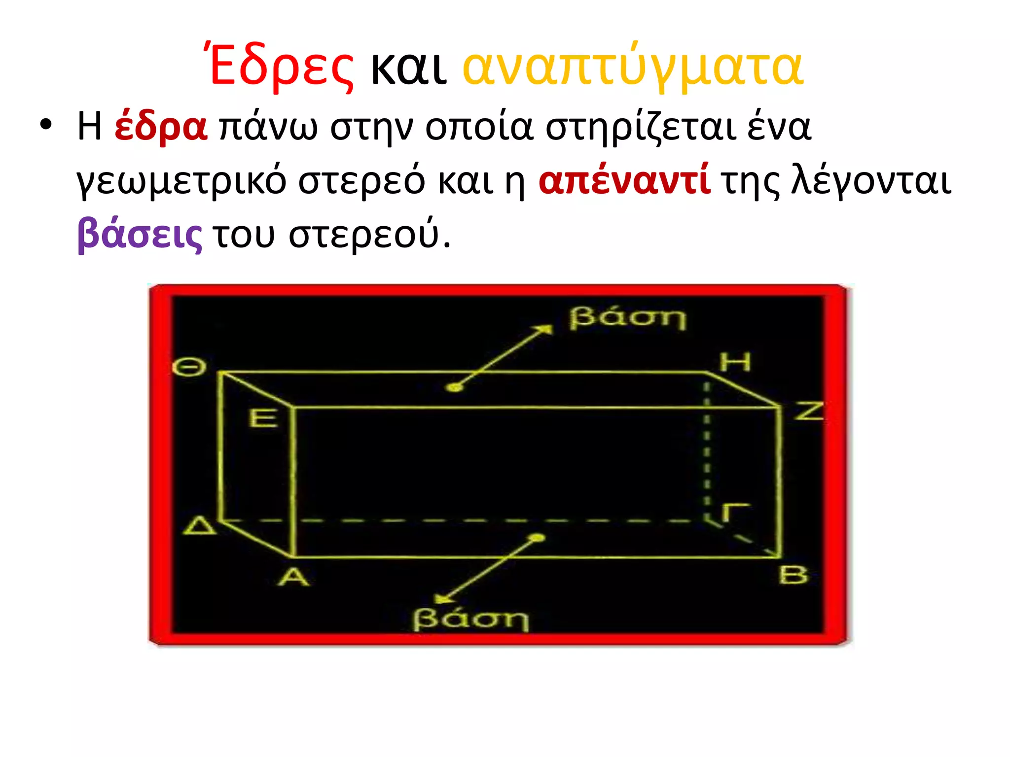 Έδρες και αναπτύγματαΗ έδρα πάνω στην οποία στηρίζεται ένα γεωμετρικό στερεό και η απέναντί της λέγονται βάσεις του στερεού.