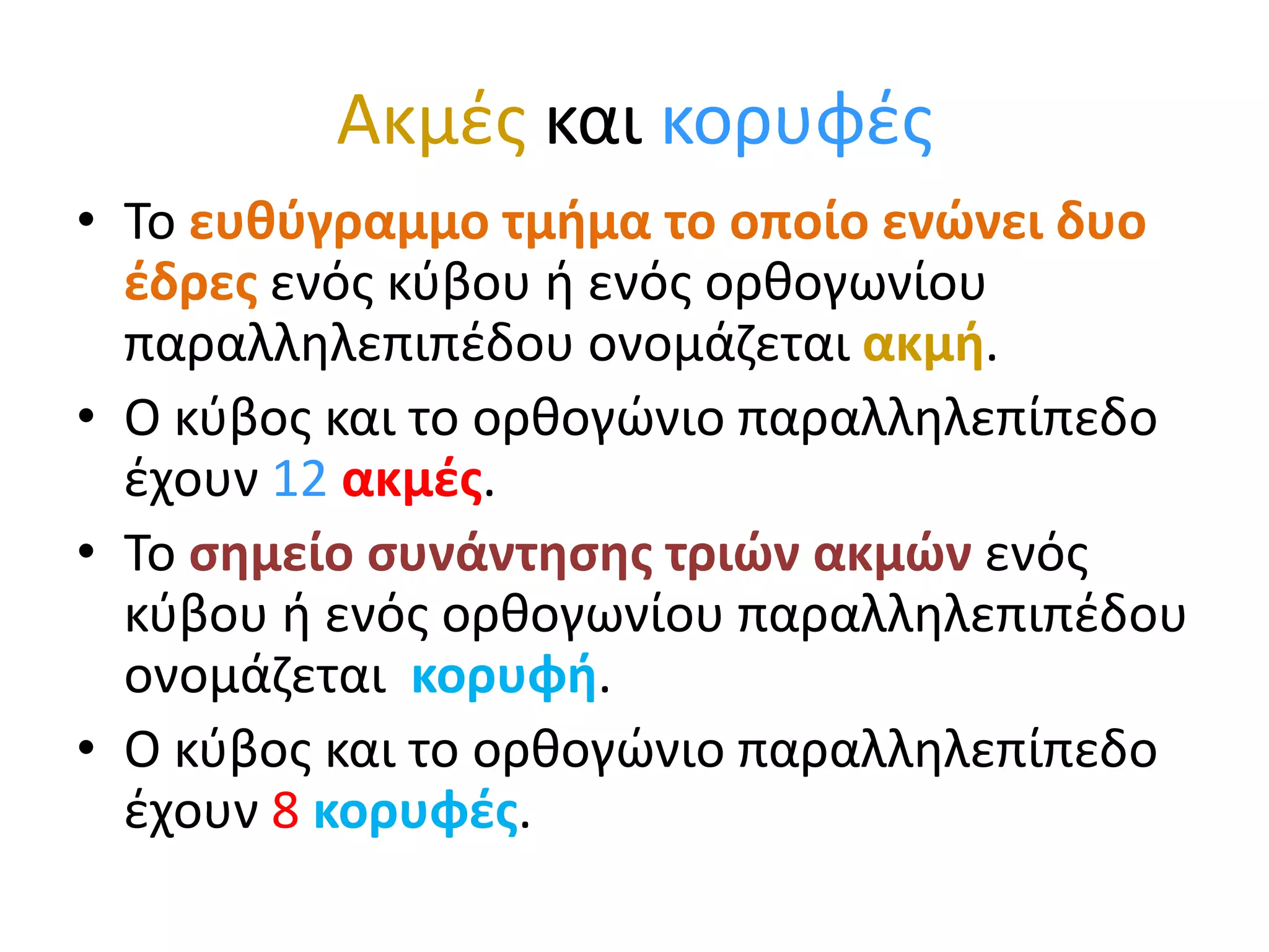 Ακμές και κορυφέςΤο ευθύγραμμο τμήμα το οποίο ενώνει δυο έδρες ενός κύβου ή ενός ορθογωνίου παραλληλεπιπέδου ονομάζεται ακμή. Ο κύβος και το ορθογώνιο παραλληλεπίπεδο έχουν 12ακμές.Το σημείο συνάντησης τριών ακμών ενός κύβου ή ενός ορθογωνίου παραλληλεπιπέδου ονομάζεται  κορυφή. Ο κύβος και το ορθογώνιο παραλληλεπίπεδο έχουν 8 κορυφές.