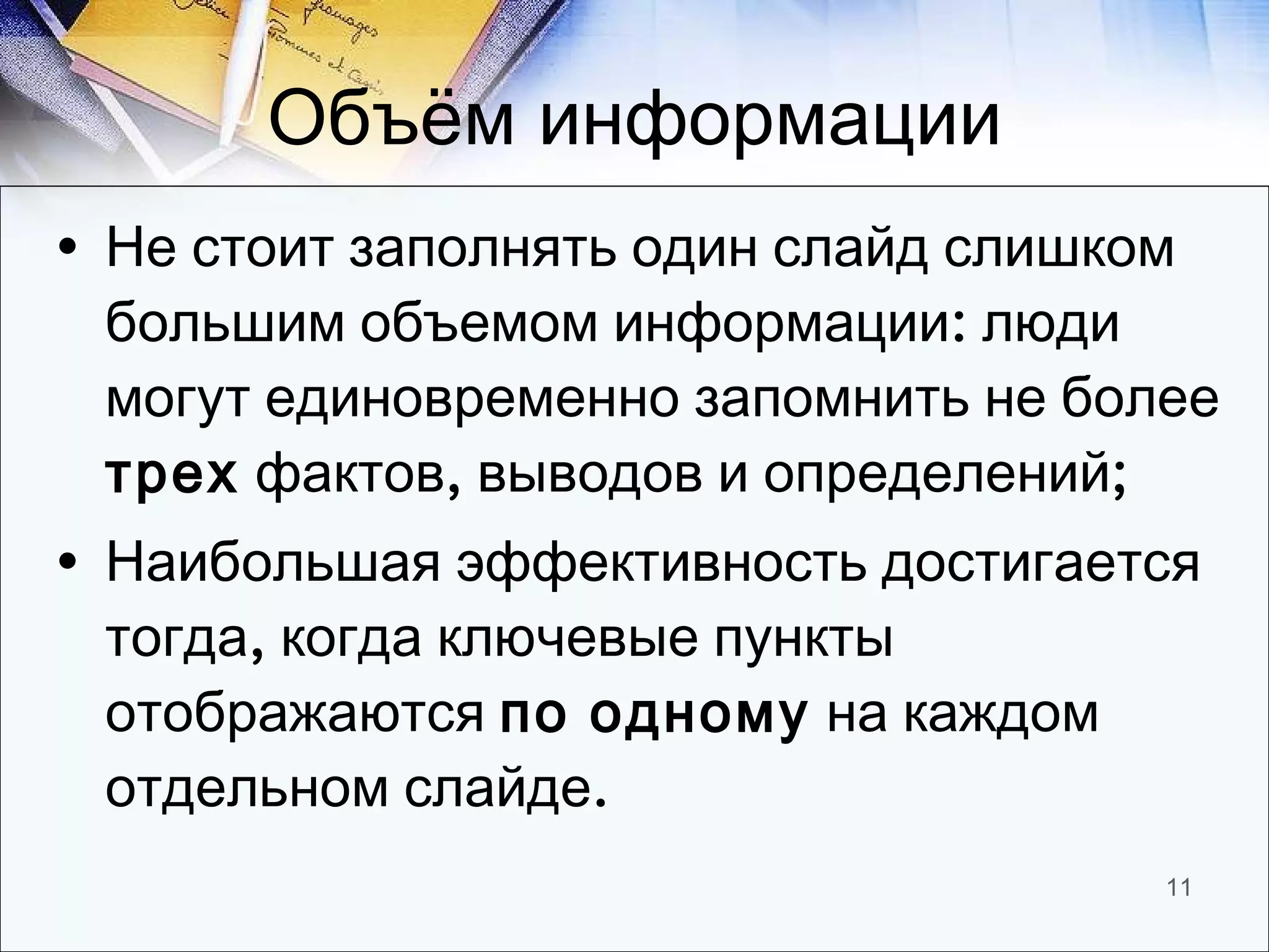Объём информации Не стоит заполнять один слайд слишком большим объемом информации: люди могут единовременно запомнить не более  трех  фактов, выводов и определений; Наибольшая эффективность достигается тогда, когда ключевые пункты отображаются  по одному  на каждом отдельном слайде. 