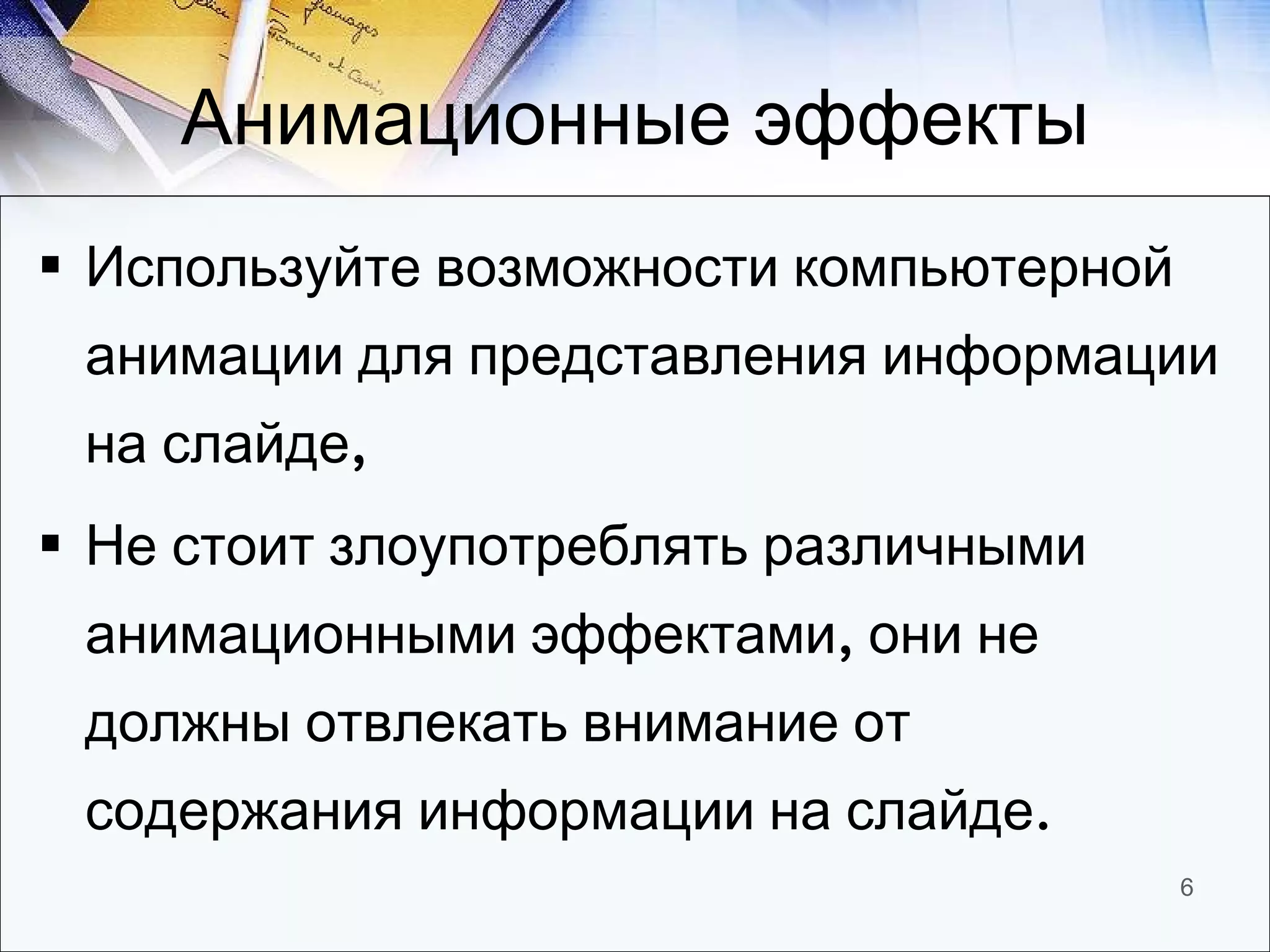 Анимационные эффекты Используйте возможности компьютерной анимации для представления информации на слайде, Не стоит злоупотреблять различными анимационными эффектами, они не должны отвлекать внимание от содержания информации на слайде. 