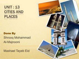 UNIT : 13
CITIES AND
PLACES



Done By
Shrooq Mohammad
Al-Majnooni

Mashael Tayeb Eid
 