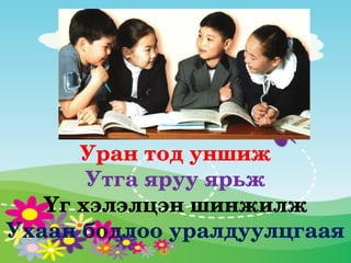 Уран тод уншиж
       Утга яруу ярьж
   Үг хэлэлцэн шинжилж
Ухаан бодлоо уралдуулцгаая
 