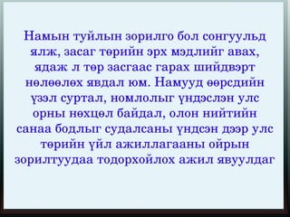 Намын туйлын зорилго бол сонгуульд 
   ялж, засаг төрийн эрх мэдлийг авах, 
    ядаж л төр засгаас гарах шийдвэрт 
  нөлөөлөх явдал юм. Намууд өөрсдийн 
   үзэл суртал, номлолыг үндэслэн улс 
   орны нөхцөл байдал, олон нийтийн 
санаа бодлыг судалсаны үндсэн дээр улс 
     төрийн үйл ажиллагааны ойрын 
зорилтуудаа тодорхойлох ажил явуулдаг
                    
 