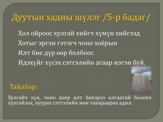 Дуутын хадны шүлэг /4-р бадаг/Олз идэш олон ядагч хүмүн хийгээдУул модонд явагч араатан хоёрынАху бие ангид болбоосАлан идэхийн агаар нэгэн буй.Тайлбар:Хүн араатан хоёр ахуй биеэрээ ангид ялгаатай боловч алах идэхийг хүсэх сэтгэлийн мөн чанараараа адил.
