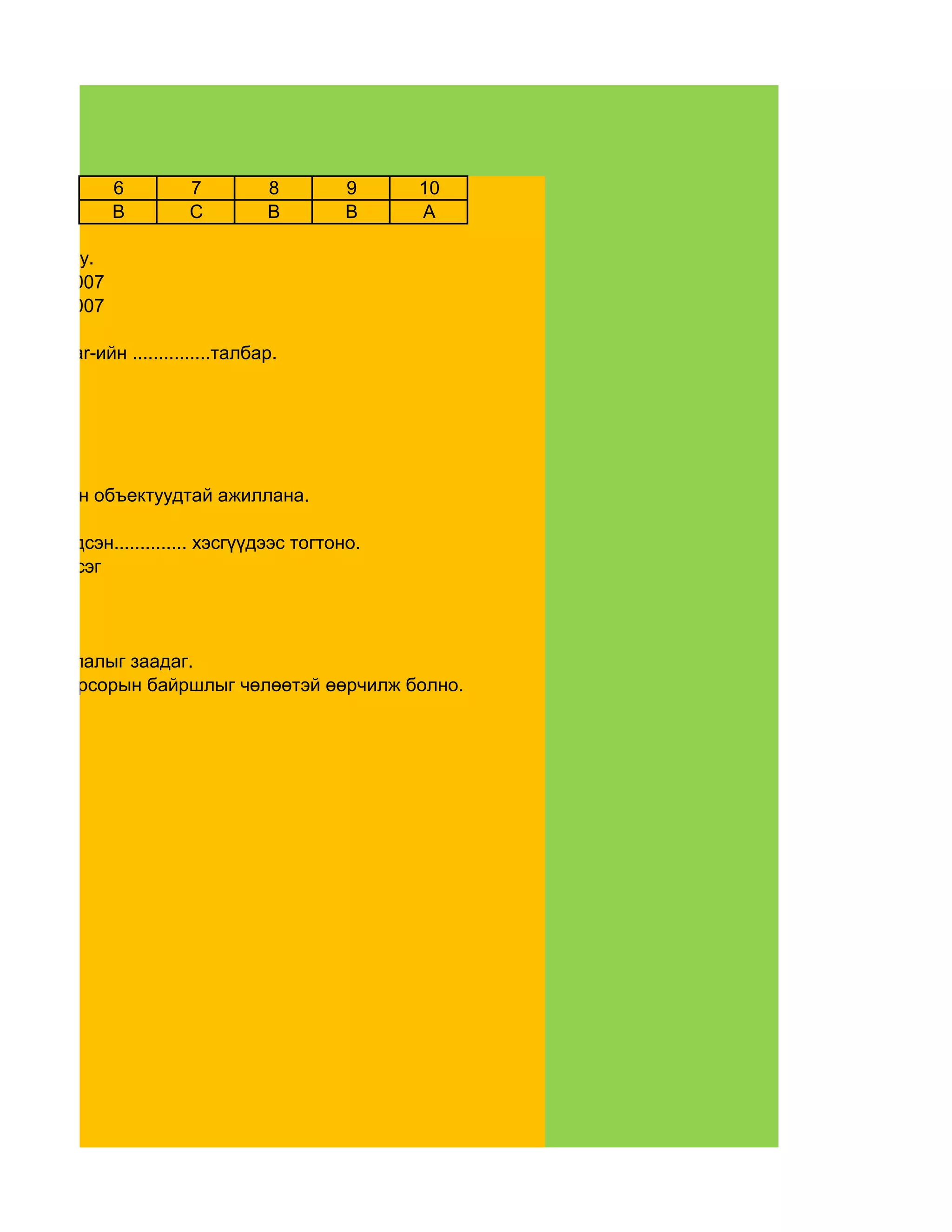 -3
               6         7         8         9    10
               B         C         B         B    A

нь олно уу.
WORD-2007
WORD-2007

н Menu Bar-ийн ...............талбар.




мэт зурган объектуудтай ажиллана.

ц нь 2 үндсэн.............. хэсгүүдээс тогтоно.
ажлын хэсэг




жих байрлалыг заадаг.
вшвол курсорын байршлыг чөлөөтэй өөрчилж болно.
 