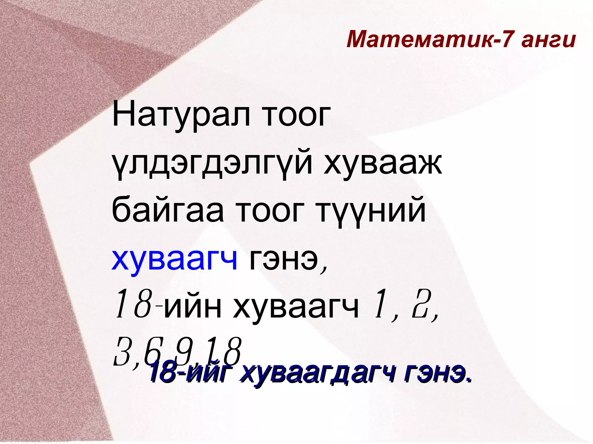Математик-7 анги Натурал тоог үлдэгдэлгүй хувааж байгаа тоог түүний  хуваагч  гэнэ, 18-ийн хуваагч 1, 2, 3,6,9,18 18-ийг хуваагдагч гэнэ. 