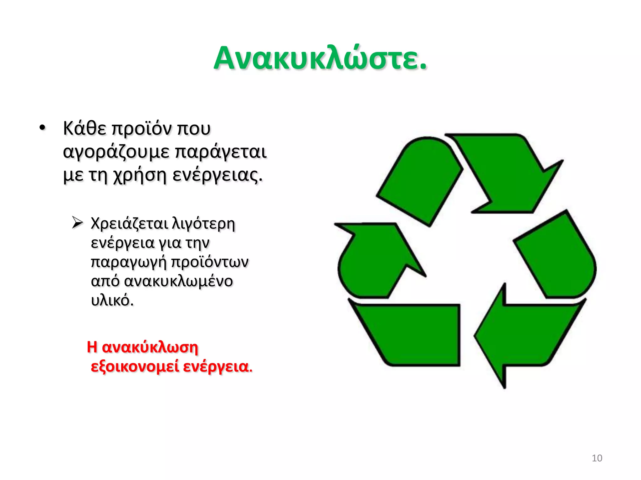 10Ανακυκλώστε. Κάθε προϊόν που αγοράζουμε παράγεται με τη χρήση ενέργειας.Χρειάζεται λιγότερη ενέργεια για την παραγωγή προϊόντων από ανακυκλωμένο υλικό. Ηανακύκλωση εξοικονομεί ενέργεια. 