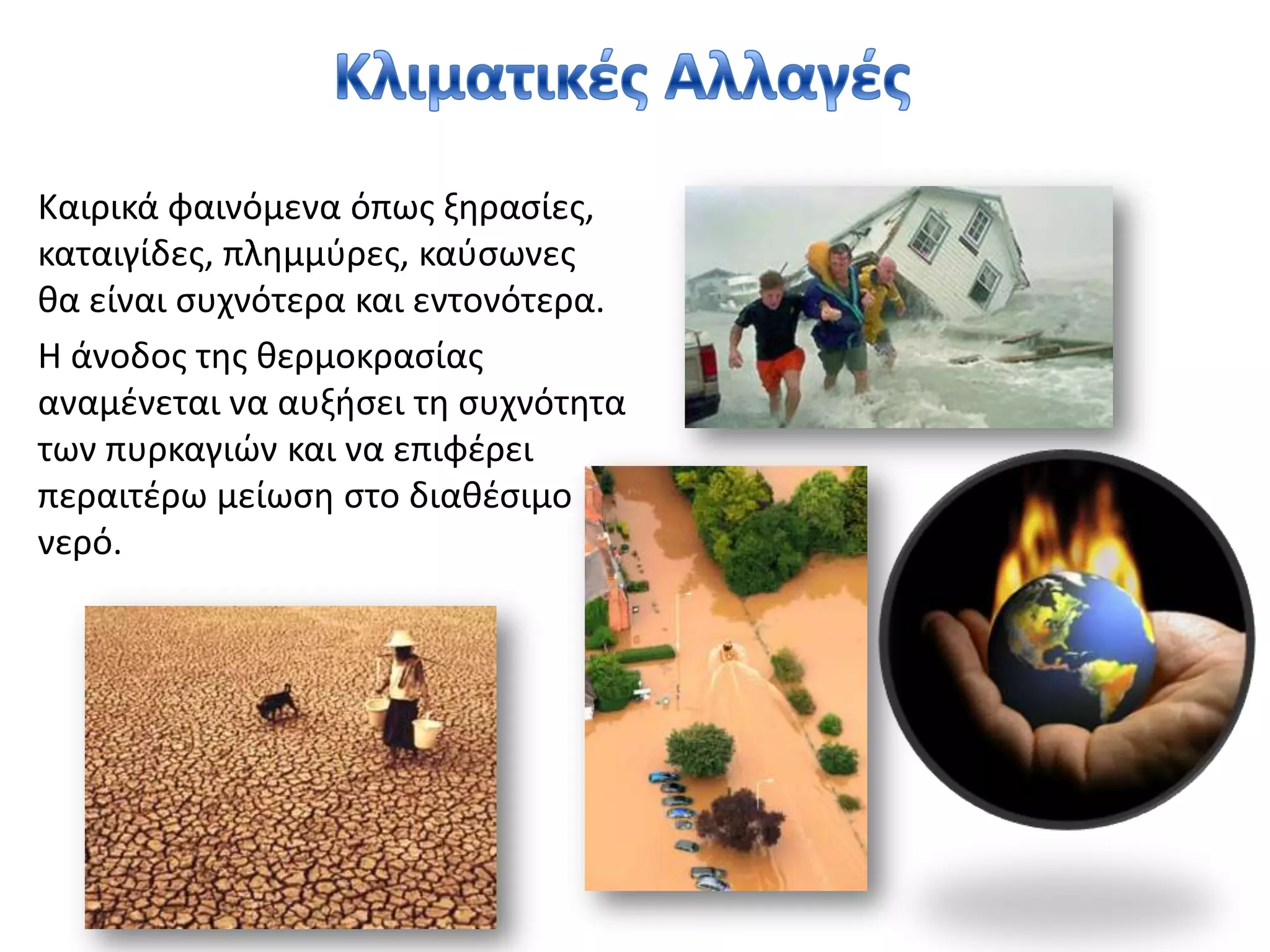 Κλιματικές ΑλλαγέςΚαιρικά φαινόμενα όπως ξηρασίες,  καταιγίδες, πλημμύρες, καύσωνες θα είναι συχνότερα και εντονότερα. Η άνοδος της θερμοκρασίας αναμένεται να αυξήσει τη συχνότητα των πυρκαγιών και να επιφέρει περαιτέρω μείωση στο διαθέσιμο νερό. 