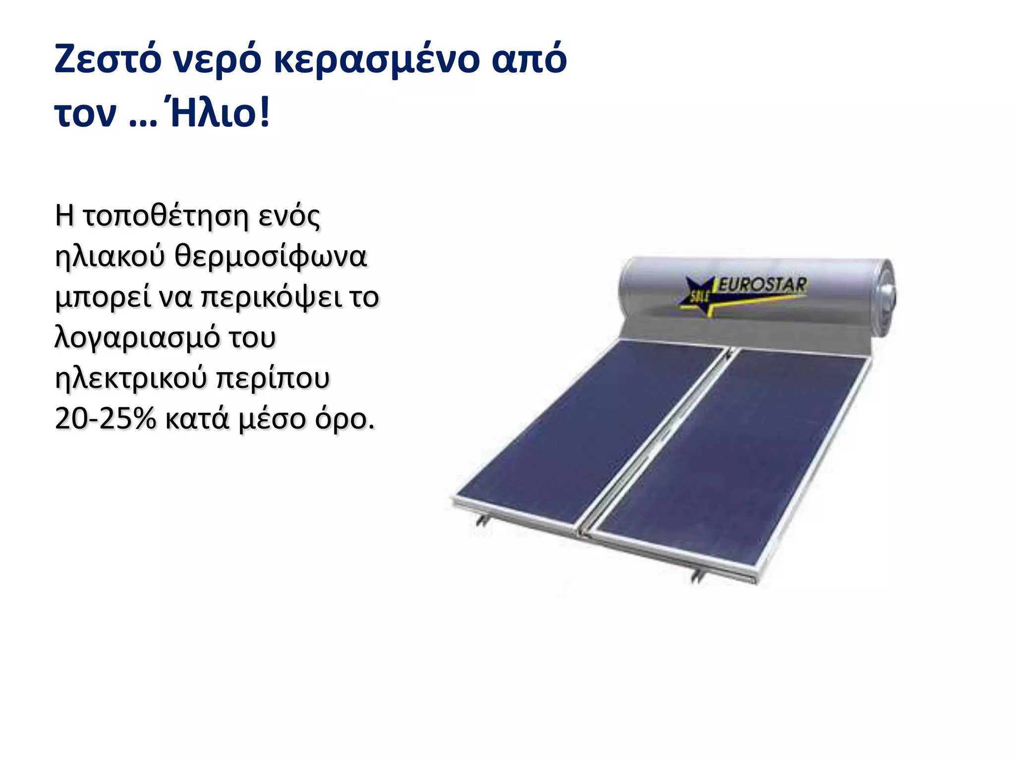 Ζεστό νερό κερασμένο από τον … Ήλιο!Η τοποθέτηση ενός ηλιακού θερμοσίφωνα μπορεί να περικόψει το λογαριασμό του ηλεκτρικού περίπου   20-25% κατά μέσο όρο. 