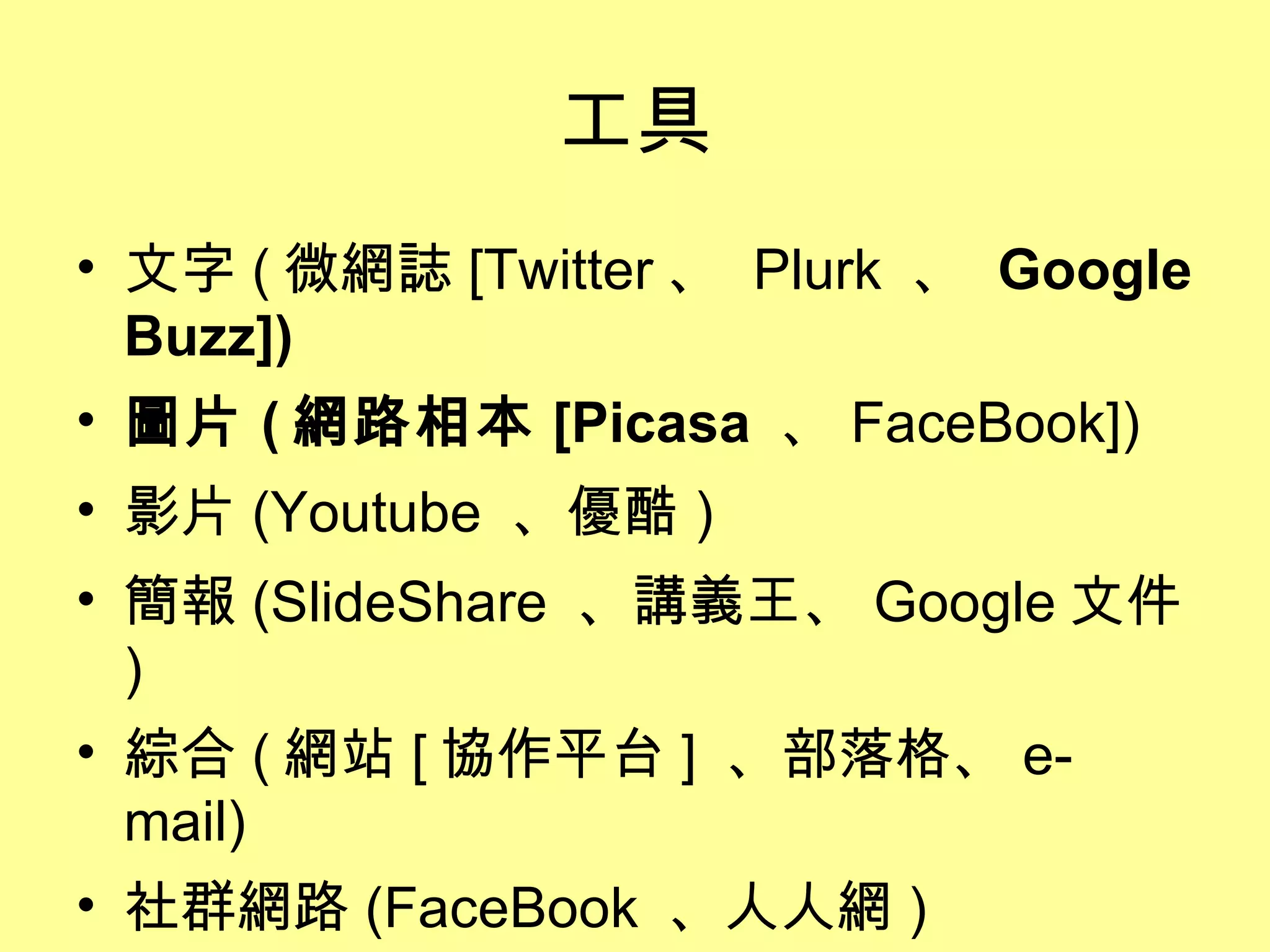 工具 文字 ( 微網誌 [Twitter 、  Plurk  、  Google Buzz]) 圖片 ( 網路相本 [Picasa  、 FaceBook]) 影片 (Youtube  、優酷 ) 簡報 (SlideShare  、講義王、 Google 文件 ) 綜合 ( 網站 [ 協作平台 ]  、部落格、 e-mail) 社群網路 (FaceBook  、人人網 ) 
