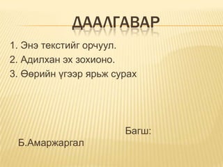                Даалгавар 1. Энэ текстийг орчуул.2. Адилхан эх зохионо. 3. Өөрийн үгээр ярьж сурах                                           Багш: Б.Амаржаргал 