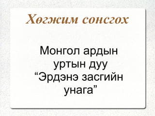 Хөгжим сонсгох Монгол ардын уртын дуу “ Эрдэнэ засгийн унага” 