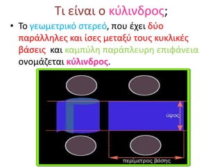 Τι είναι ο κύλινδρος;Το γεωμετρικό στερεό, που έχει δύο παράλληλες και ίσες μεταξύ τους κυκλικές βάσεις  και καμπύλη παράπλευρη επιφάνεια ονομάζεται κύλινδρος.