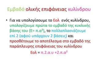 Εμβαδόολικής επιφάνειας κυλίνδρουΓια να υπολογίσουμε το Εολ  ενός κυλίνδρου, υπολογίζουμε πρώτα το εμβαδό της κυκλικής βάσης του (Ε= π.α²), το πολλαπλασιάζουμε επί 2 (αφού υπάρχουν 2 βάσεις) και προσθέτουμε το αποτέλεσμα στο εμβαδό της παράπλευρης επιφάνειας του κυλίνδρουΕολ= π.2.α.υ +2.π.α²  