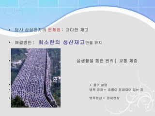 당시 삼성전자의  문제점 :  과다한 재고 해결방안 :  최소한의 생산재고 만을 유지  실생활을 통한 원리 )  교통 체증 *  용어 설명 병목 공정 =  흐름이 정체되어 있는 공정 병목현상 =  정체현상 