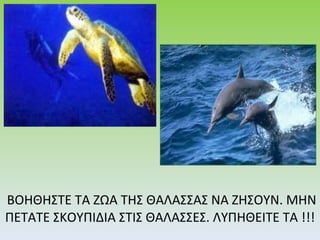 ΒΟΗΘΗΣΤΕ ΤΑ ΖΩΑ ΤΗΣ ΘΑΛΑΣΣΑΣ ΝΑ ΖΗΣΟΥΝ. ΜΗΝ ΠΕΤΑΤΕ ΣΚΟΥΠΙΔΙΑ ΣΤΙΣ ΘΑΛΑΣΣΕΣ. ΛΥΠΗΘΕΙΤΕ ΤΑ !!! 