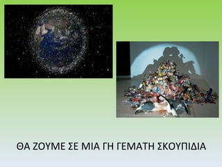 ΘΑ ΖΟΥΜΕ ΣΕ ΜΙΑ ΓΗ ΓΕΜΑΤΗ ΣΚΟΥΠΙΔΙΑ 