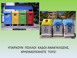 ΥΠΑΡΧΟΥΝ  ΠΟΛΛΟΙ  ΚΑΔΟΙ ΑΝΑΚΥΚΛΩΣΗΣ, ΧΡΗΣΙΜΟΠΟΙΗΣΤΕ  ΤΟΥΣ! 
