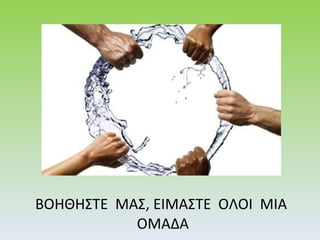 ΒΟΗΘΗΣΤΕ  ΜΑΣ, ΕΙΜΑΣΤΕ  ΟΛΟΙ  ΜΙΑ  ΟΜΑΔΑ 