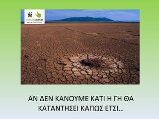 ΑΝ ΔΕΝ ΚΑΝΟΥΜΕ ΚΑΤΙ Η ΓΗ ΘΑ ΚΑΤΑΝΤΗΣΕΙ ΚΑΠΩΣ ΕΤΣΙ… 