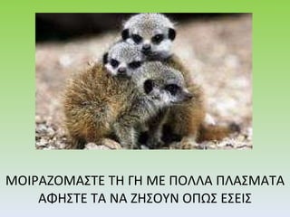 ΜΟΙΡΑΖΟΜΑΣΤΕ ΤΗ ΓΗ ΜΕ ΠΟΛΛΑ ΠΛΑΣΜΑΤΑ ΑΦΗΣΤΕ ΤΑ ΝΑ ΖΗΣΟΥΝ   ΟΠΩΣ ΕΣΕΙΣ 