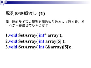 配列の参照渡し (1) 問 .  静的サイズの配列を関数の引数として渡す時、どれが一番適切でしょうか？ 1. void  SetArray(  int * array ); 2. void  SetArray(  int  array[5] ); 3. void  SetArray(  int  (&array)[5]);   