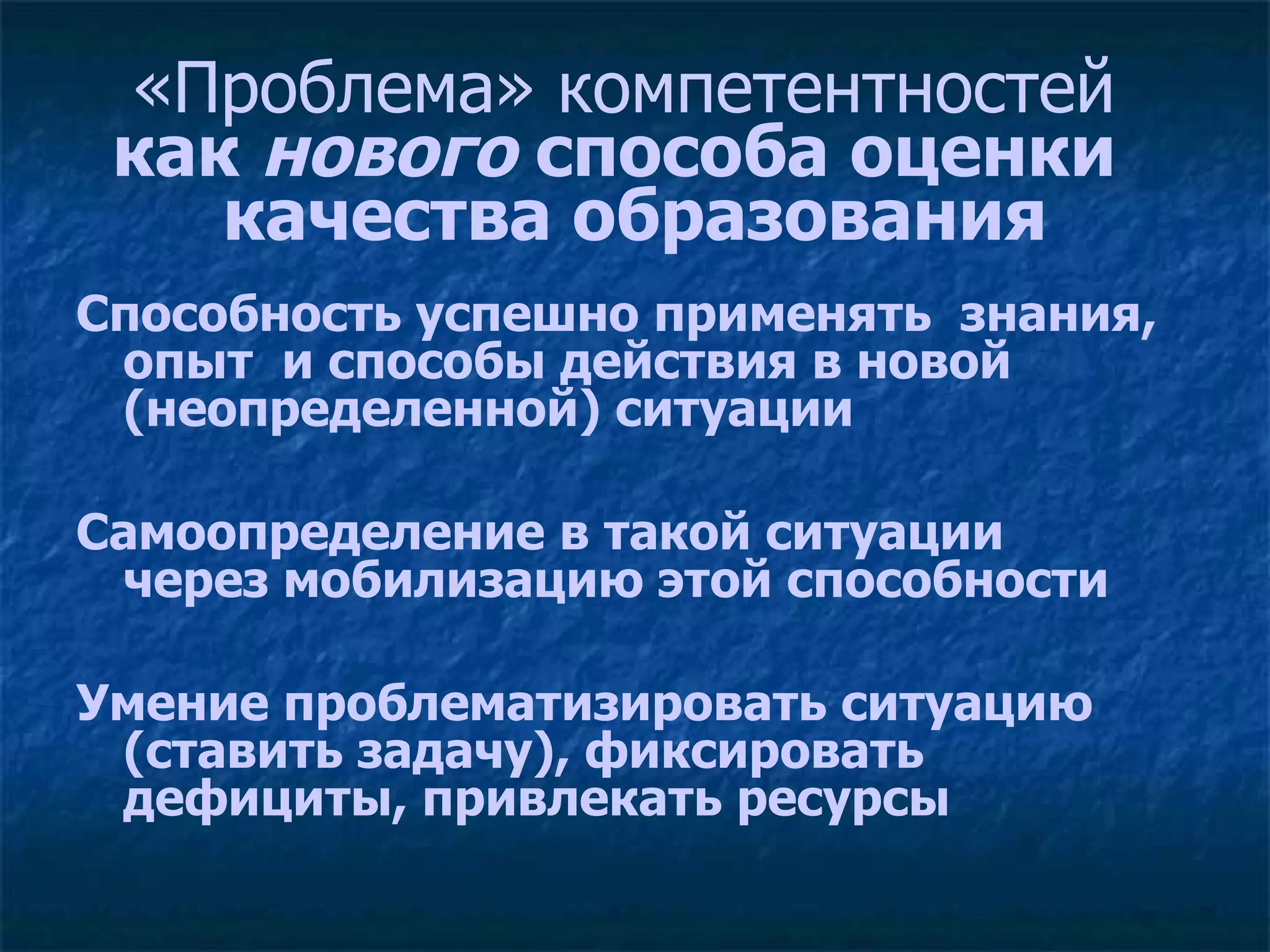 «Проблема» компетентностей  как  нового  способа оценки  качества образования Способность успешно применять  знания, опыт  и способы действия в новой (неопределенной) ситуации Самоопределение в такой ситуации  через мобилизацию этой способности Умение проблематизировать ситуацию (ставить задачу), фиксировать дефициты, привлекать ресурсы 