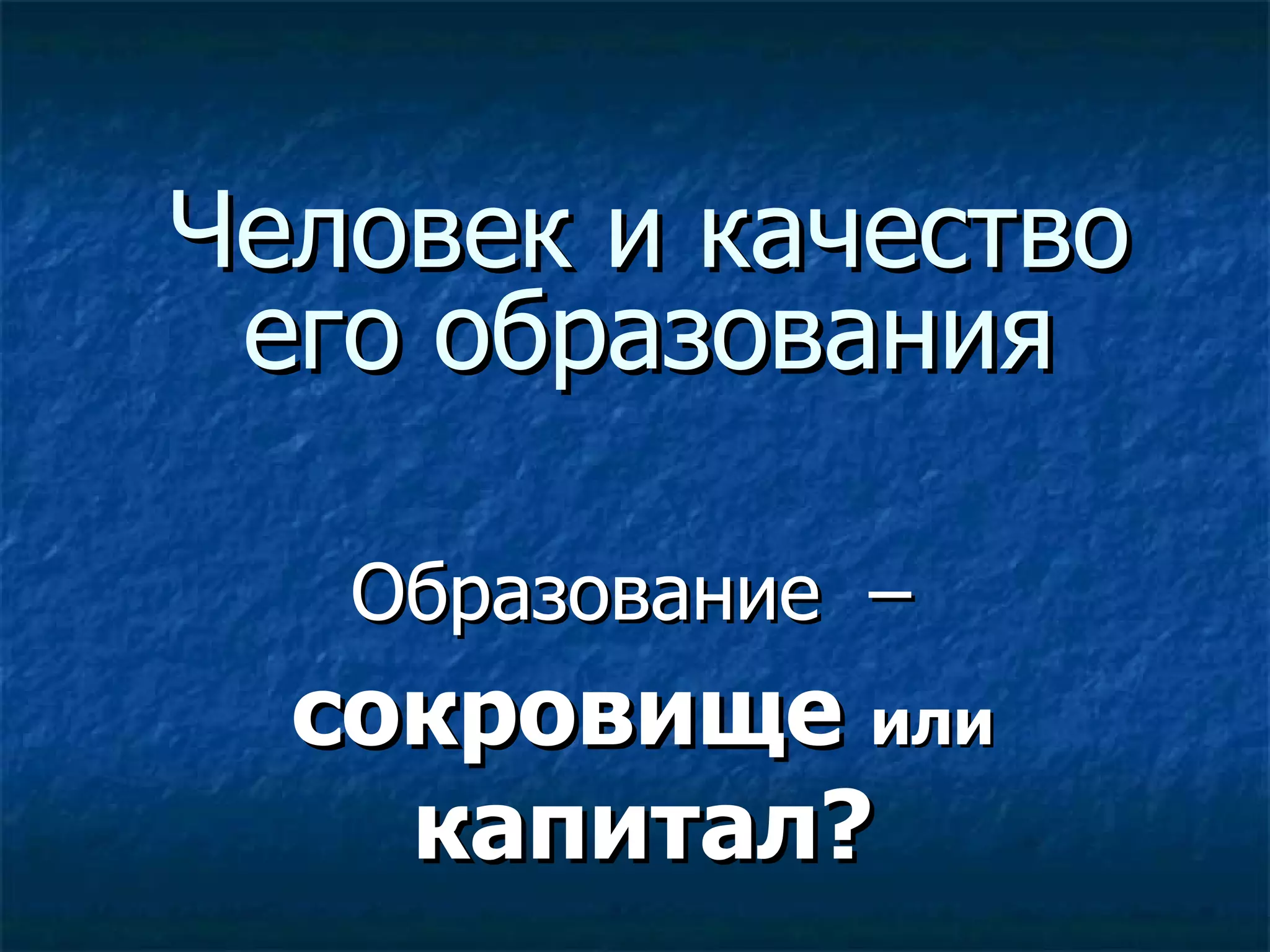 Человек и качество его образования Образование  –  сокровище  или  капитал? 