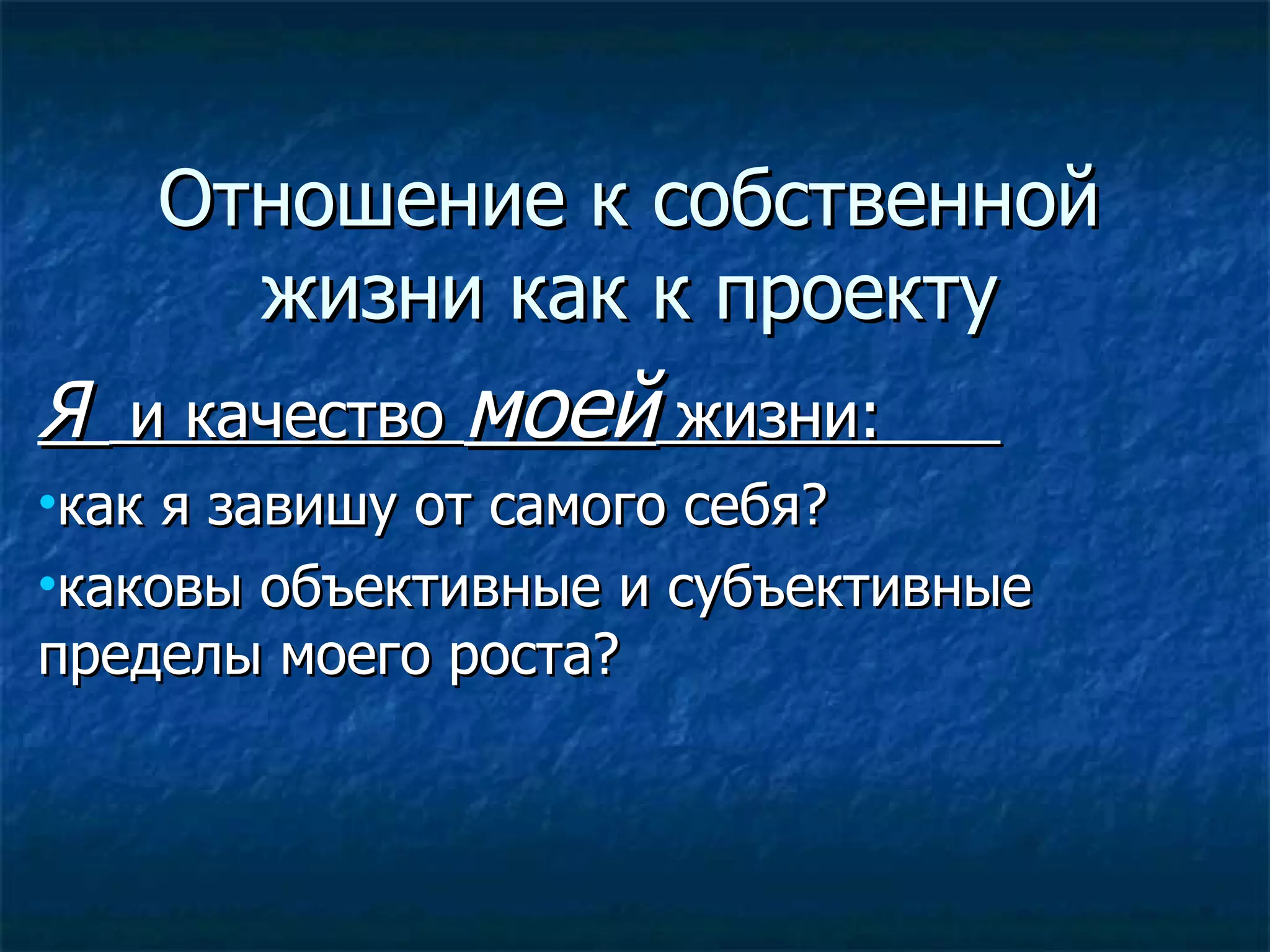 Отношение к собственной жизни как к проекту Я  и качество  моей  жизни:  как я завишу от самого себя?  каковы объективные и субъективные пределы моего роста? 