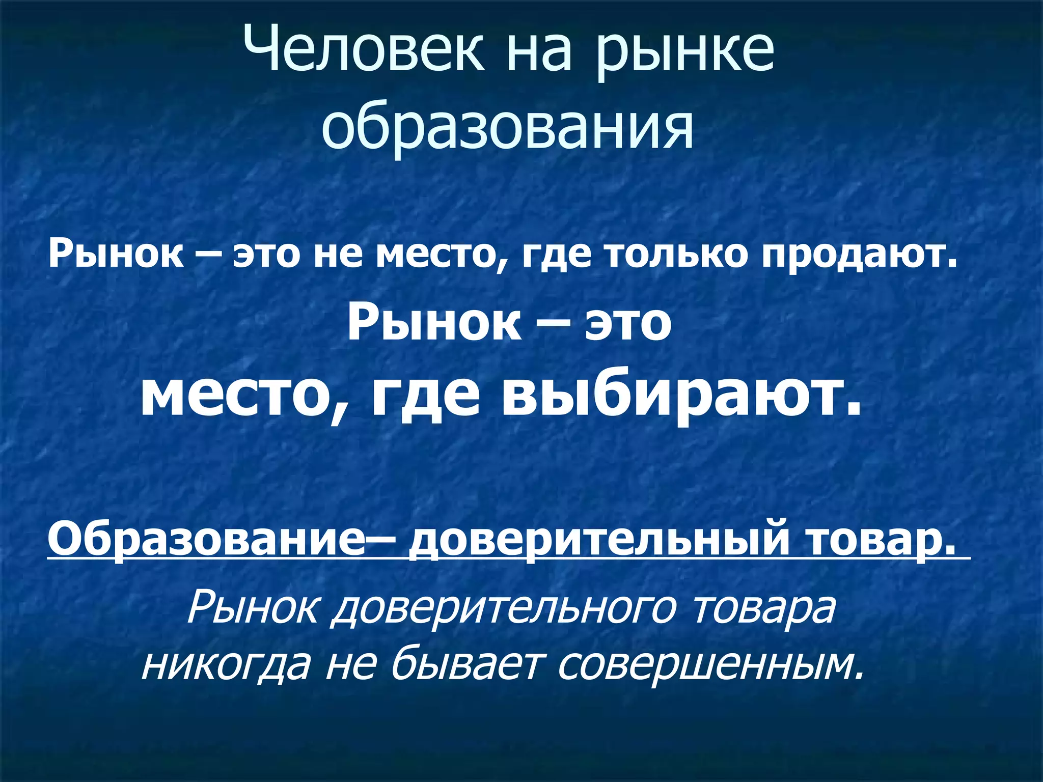 Человек на рынке образования Рынок – это не место, где только продают.  Рынок – это  место, где выбирают.   Образование– доверительный товар.  Рынок доверительного товара никогда не бывает совершенным.  